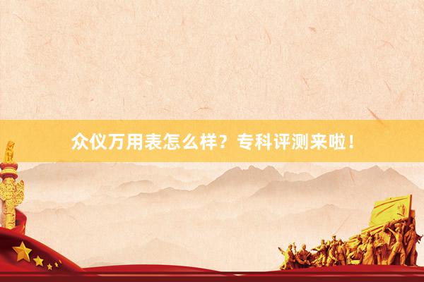 众仪万用表怎么样？专科评测来啦！