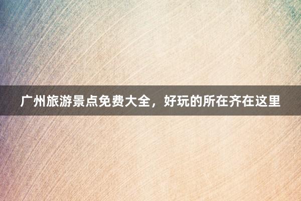 广州旅游景点免费大全，好玩的所在齐在这里