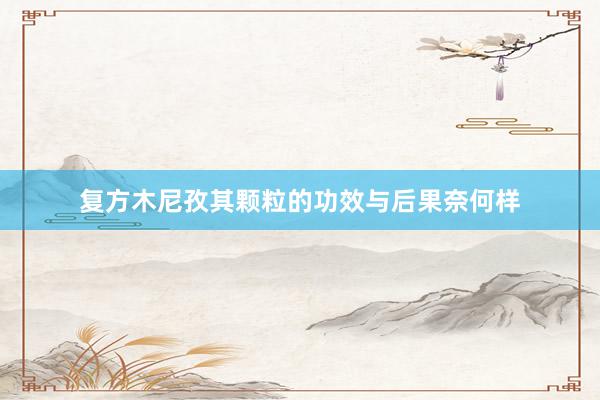 复方木尼孜其颗粒的功效与后果奈何样