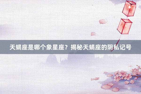 天蝎座是哪个象星座？揭秘天蝎座的阴私记号