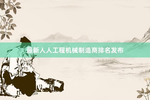 最新人人工程机械制造商排名发布