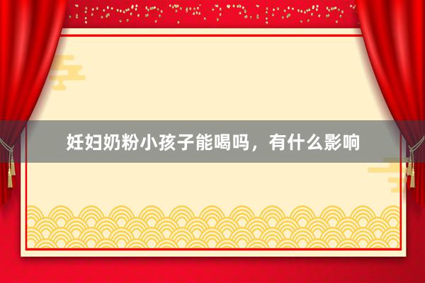 妊妇奶粉小孩子能喝吗，有什么影响