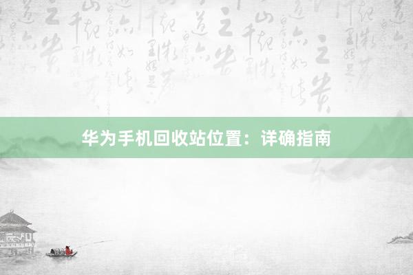 华为手机回收站位置：详确指南