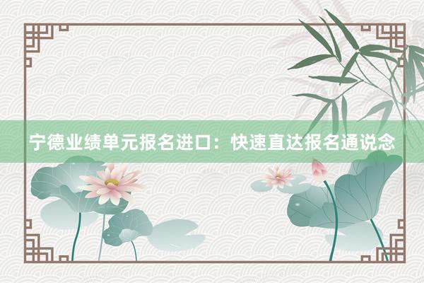 宁德业绩单元报名进口：快速直达报名通说念