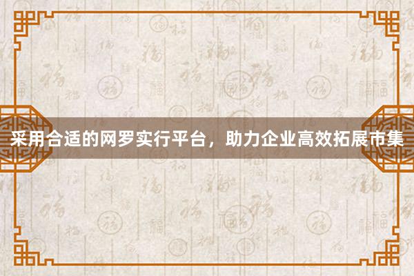 采用合适的网罗实行平台，助力企业高效拓展市集