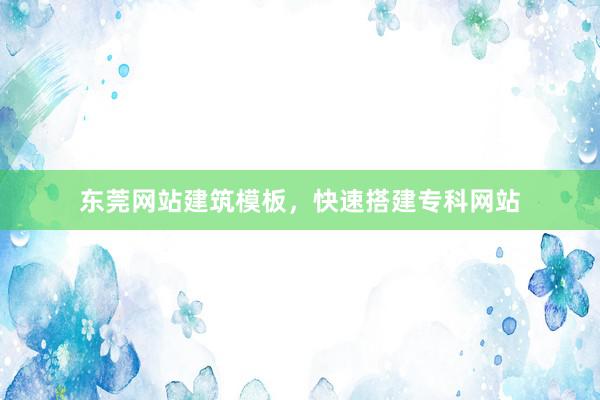 东莞网站建筑模板，快速搭建专科网站