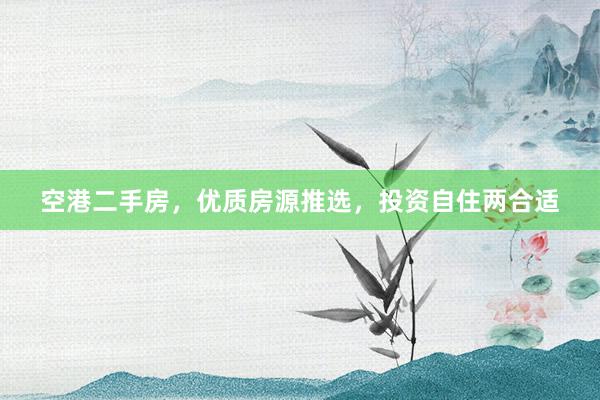 空港二手房，优质房源推选，投资自住两合适