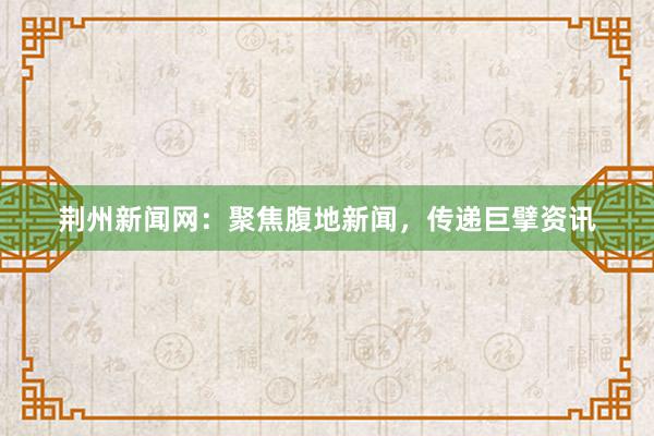 荆州新闻网：聚焦腹地新闻，传递巨擘资讯