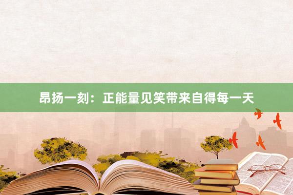 昂扬一刻：正能量见笑带来自得每一天
