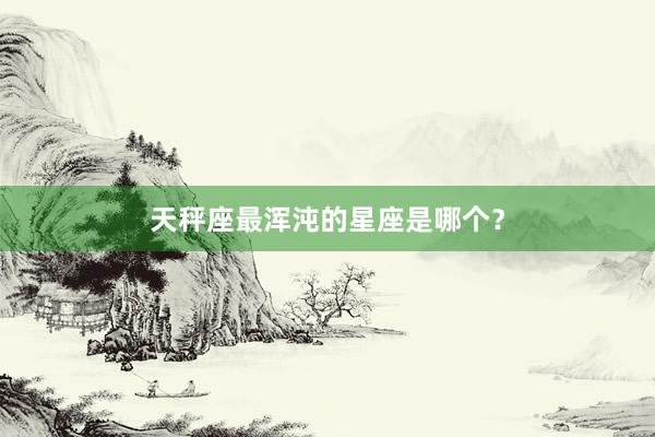 天秤座最浑沌的星座是哪个？