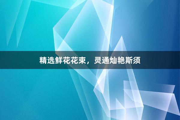 精选鲜花花束，灵通灿艳斯须