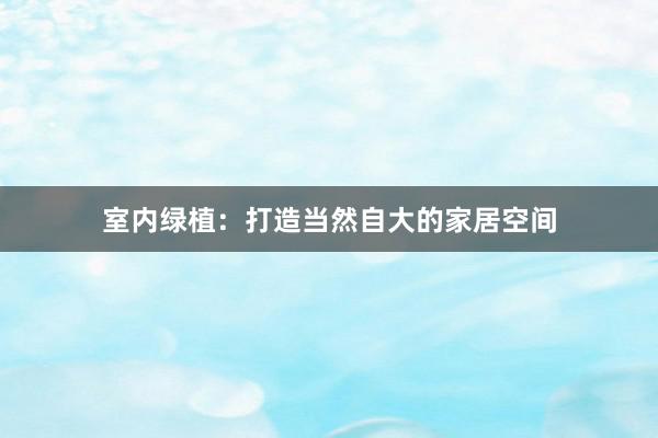 室内绿植：打造当然自大的家居空间