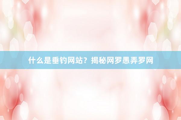 什么是垂钓网站？揭秘网罗愚弄罗网